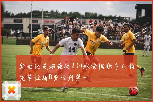 新世纪英超最快200球榜揭晓亨利领先萨拉赫B费位列第十