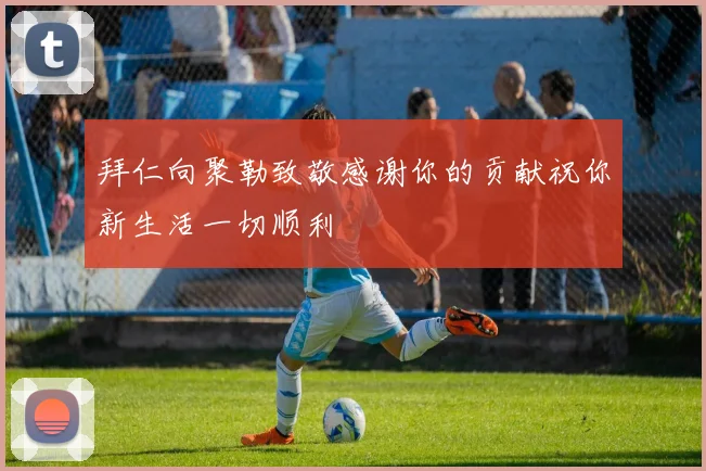 拜仁向聚勒致敬感谢你的贡献祝你新生活一切顺利