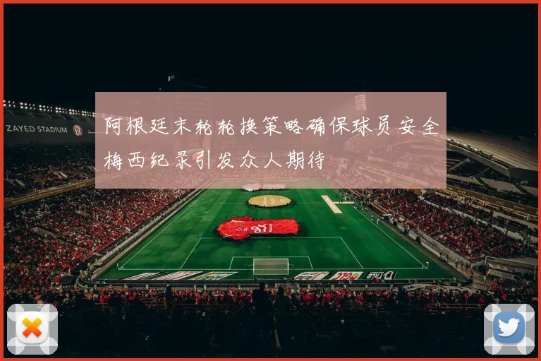 阿根廷末轮轮换策略确保球员安全梅西纪录引发众人期待