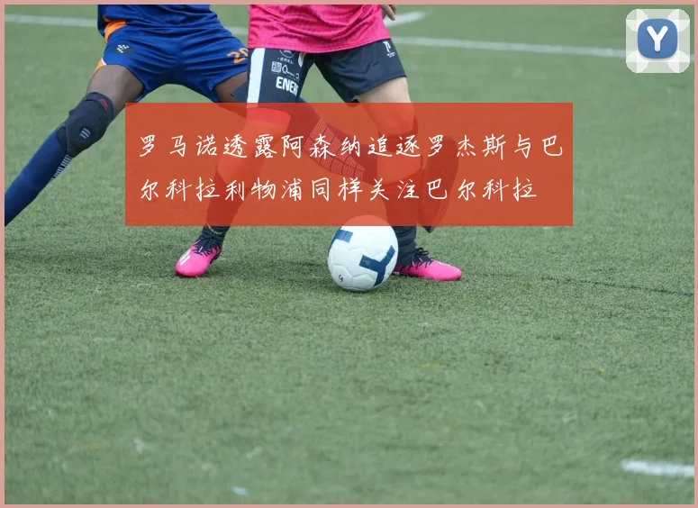 罗马诺透露阿森纳追逐罗杰斯与巴尔科拉利物浦同样关注巴尔科拉