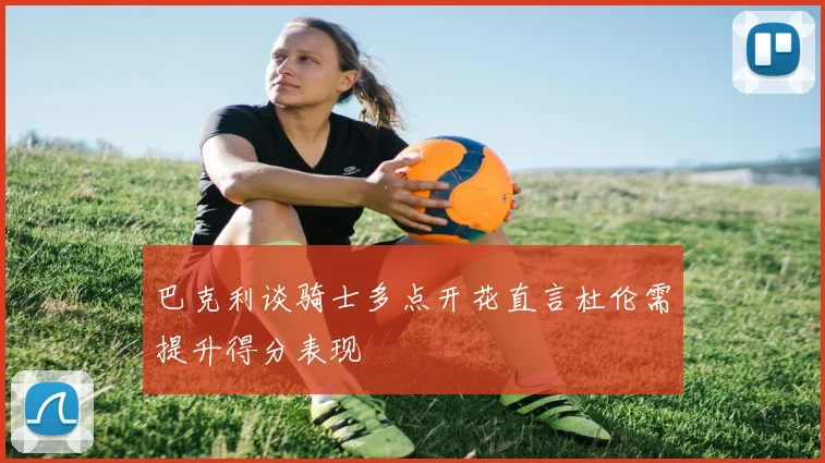 巴克利谈骑士多点开花直言杜伦需提升得分表现