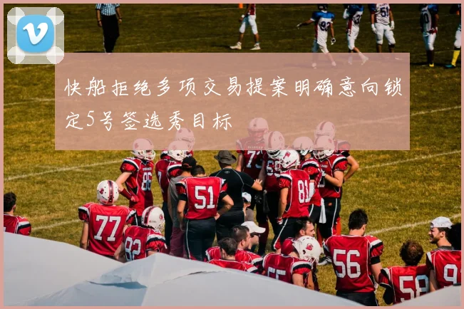 快船拒绝多项交易提案明确意向锁定5号签选秀目标