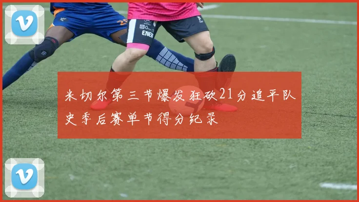 米切尔第三节爆发狂砍21分追平队史季后赛单节得分纪录