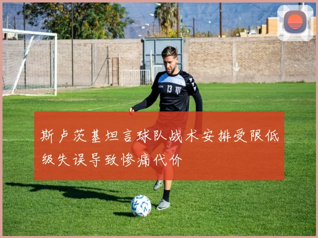 斯卢茨基坦言球队战术安排受限低级失误导致惨痛代价