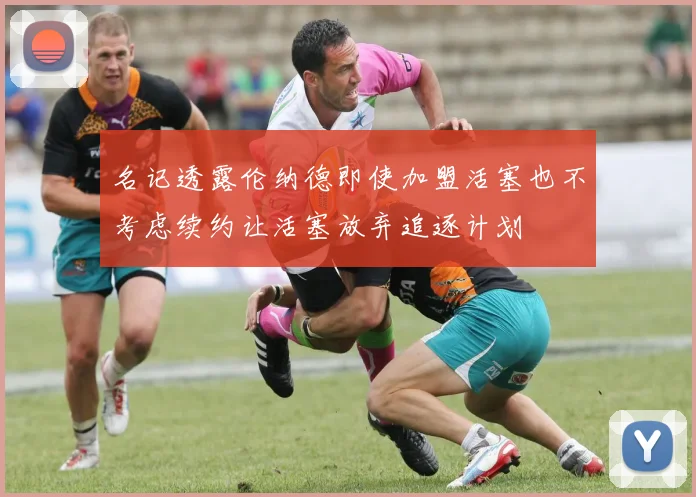 名记透露伦纳德即使加盟活塞也不考虑续约让活塞放弃追逐计划
