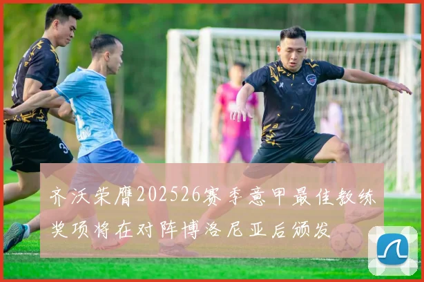 齐沃荣膺202526赛季意甲最佳教练奖项将在对阵博洛尼亚后颁发