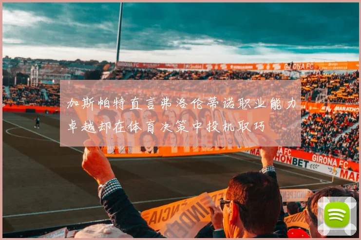加斯帕特直言弗洛伦蒂诺职业能力卓越却在体育决策中投机取巧