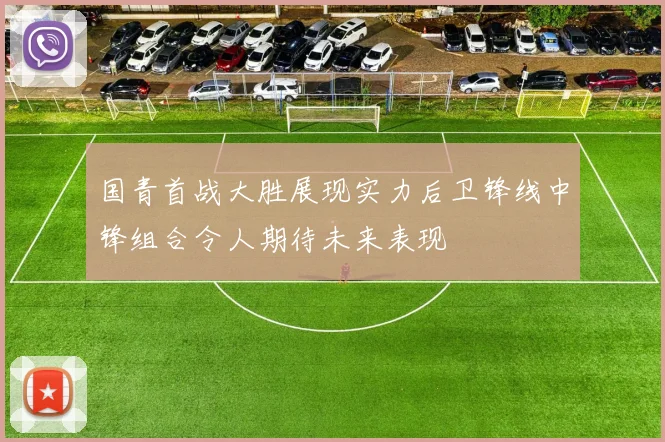 国青首战大胜展现实力后卫锋线中锋组合令人期待未来表现