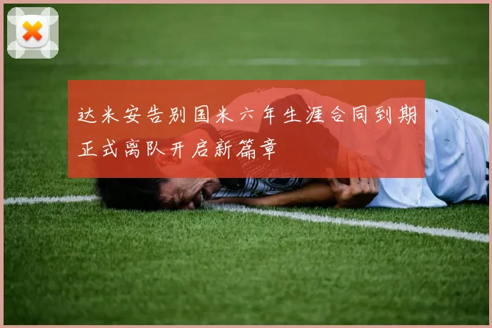 达米安告别国米六年生涯合同到期正式离队开启新篇章